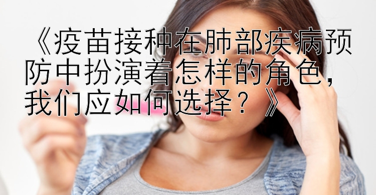 《疫苗接种在肺部疾病预防中扮演着怎样的角色，我们应如何选择？》