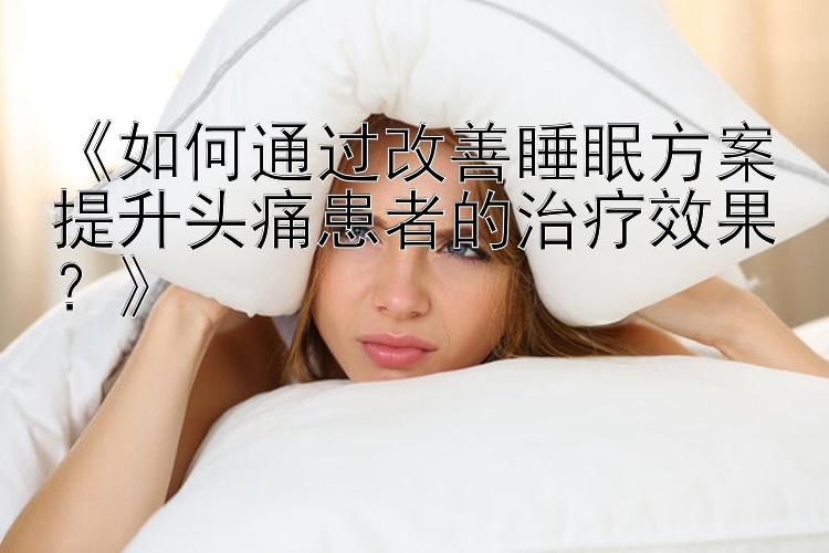 《如何通过改善睡眠方案提升头痛患者的治疗效果？》