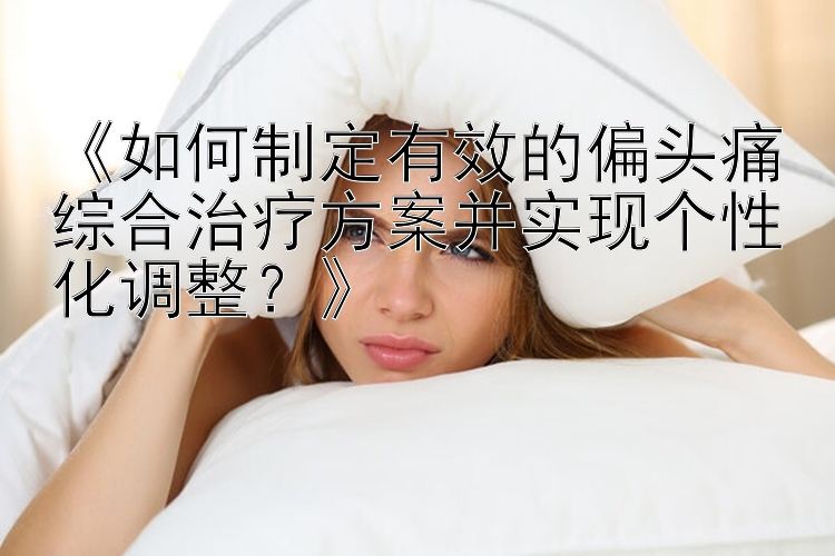 《如何制定有效的偏头痛综合治疗方案并实现个性化调整？》