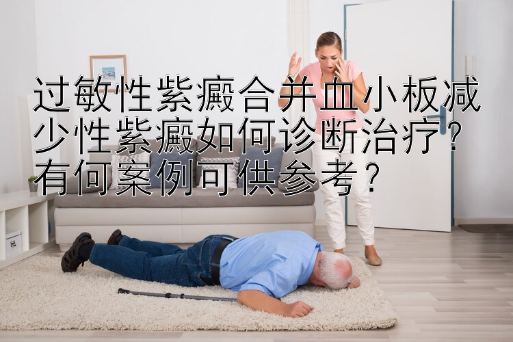 过敏性紫癜合并血小板减少性紫癜如何诊断治疗？有何案例可供参考？