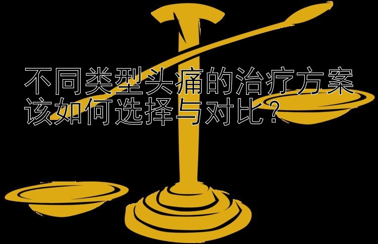 不同类型头痛的治疗方案该如何选择与对比？