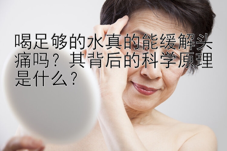 喝足够的水真的能缓解头痛吗？其背后的科学原理是什么？