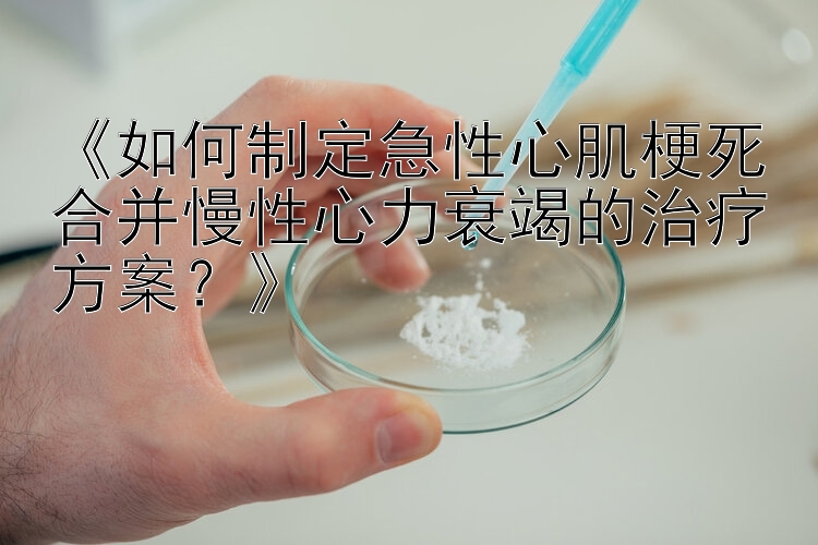 《如何制定急性心肌梗死合并慢性心力衰竭的治疗方案？》