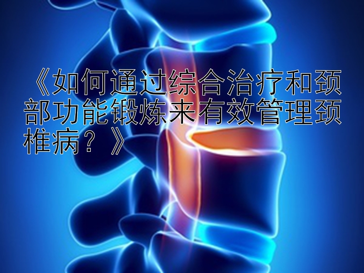 《如何通过综合治疗和颈部功能锻炼来有效管理颈椎病？》