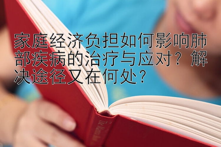 家庭经济负担如何影响肺部疾病的治疗与应对？解决途径又在何处？