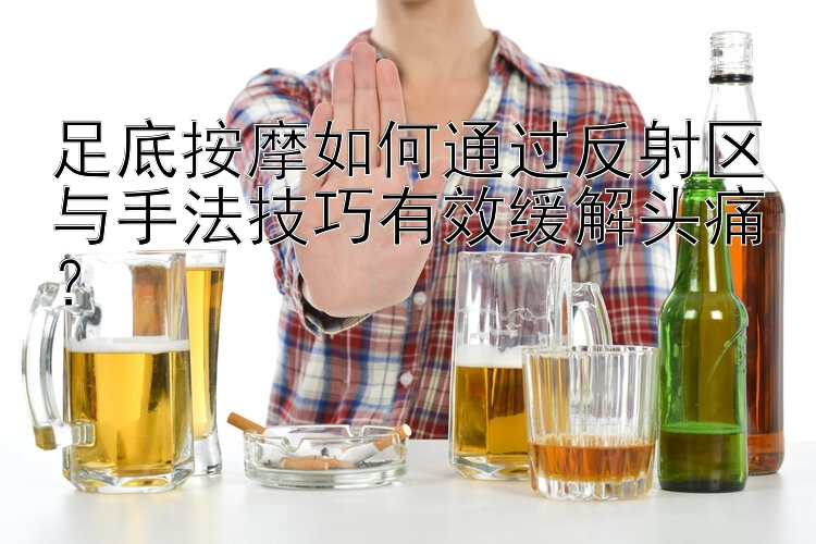 足底按摩如何通过反射区与手法技巧有效缓解头痛？