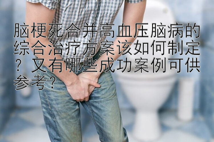 脑梗死合并高血压脑病的综合治疗方案该如何制定？又有哪些成功案例可供参考？