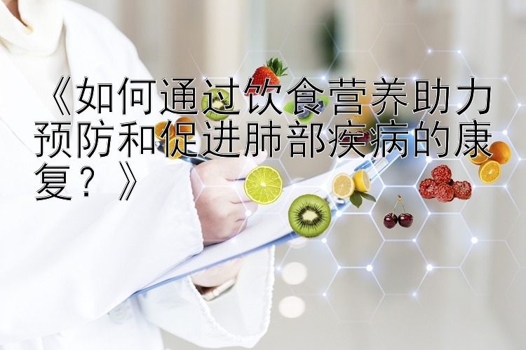 《如何通过饮食营养助力预防和促进肺部疾病的康复？》