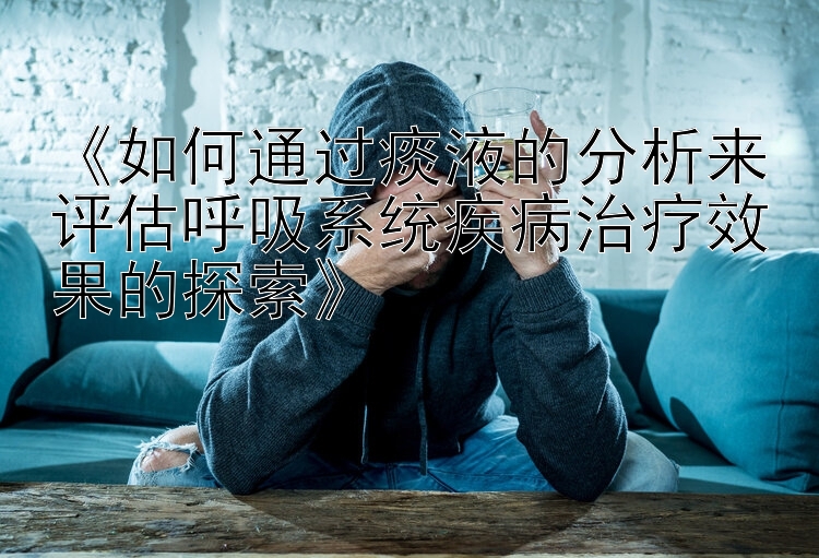 《如何通过痰液的分析来评估呼吸系统疾病治疗效果的探索》