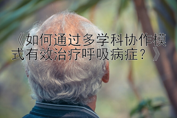 《如何通过多学科协作模式有效治疗呼吸病症？》