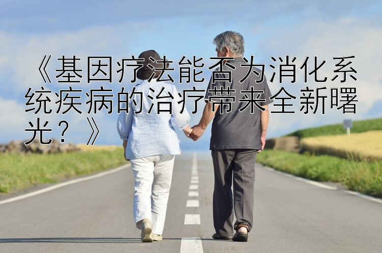 《基因疗法能否为消化系统疾病的治疗带来全新曙光？》