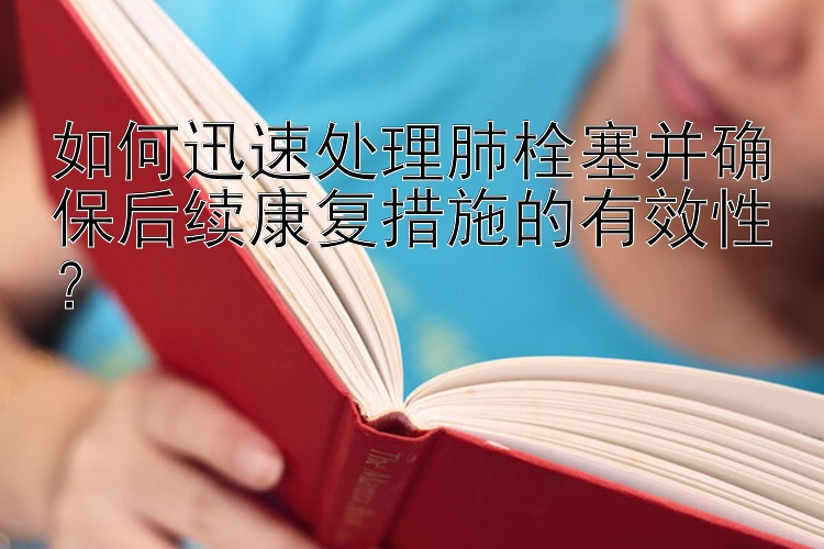 如何迅速处理肺栓塞并确保后续康复措施的有效性？