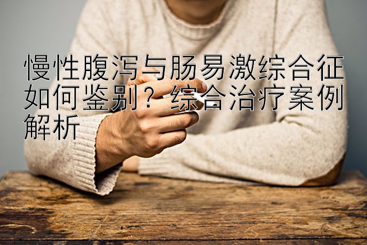 慢性腹泻与肠易激综合征如何鉴别？综合治疗案例解析