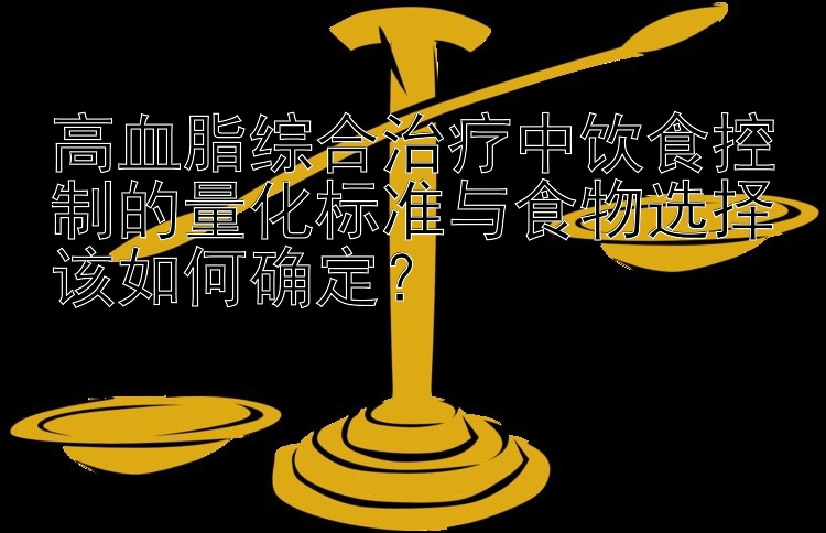 高血脂综合治疗中饮食控制的量化标准与食物选择该如何确定？