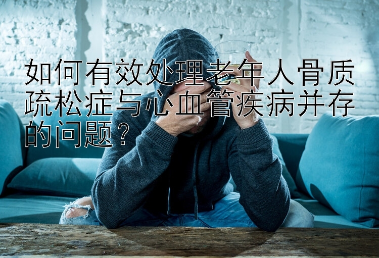 如何有效处理老年人骨质疏松症与心血管疾病并存的问题？