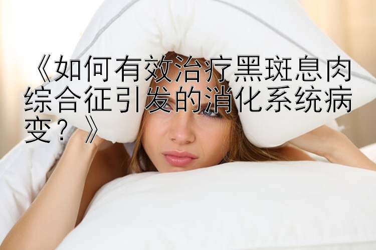 《如何有效治疗黑斑息肉综合征引发的消化系统病变？》