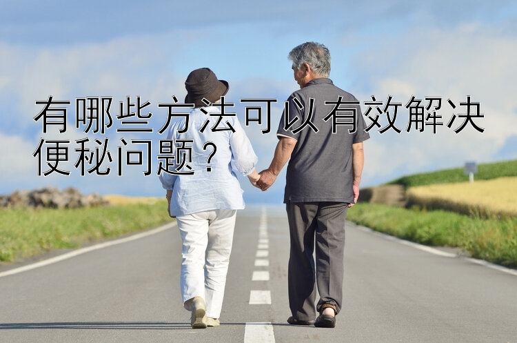 有哪些方法可以有效解决便秘问题？