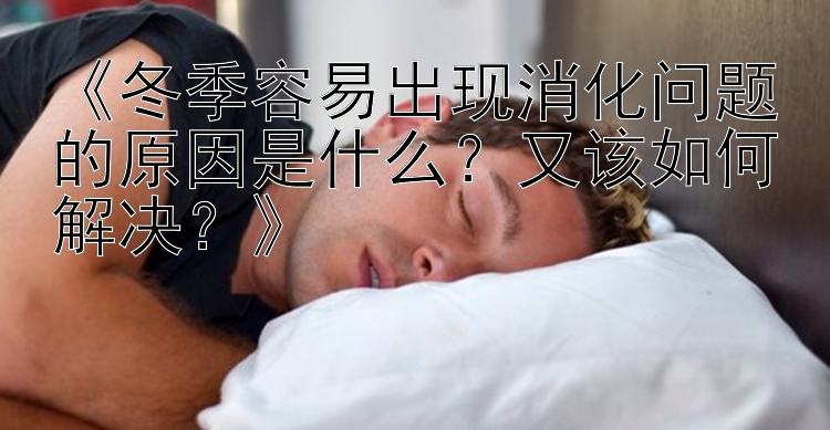 《冬季容易出现消化问题的原因是什么？又该如何解决？》