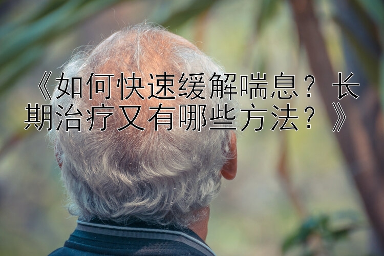 《如何快速缓解喘息？长期治疗又有哪些方法？》