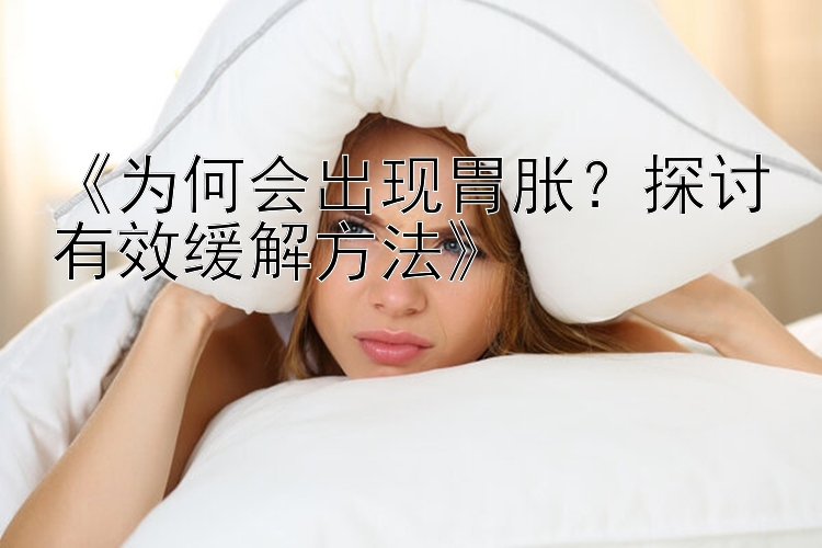 《为何会出现胃胀？探讨有效缓解方法》