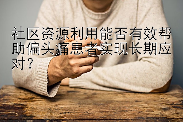 社区资源利用能否有效帮助偏头痛患者实现长期应对？