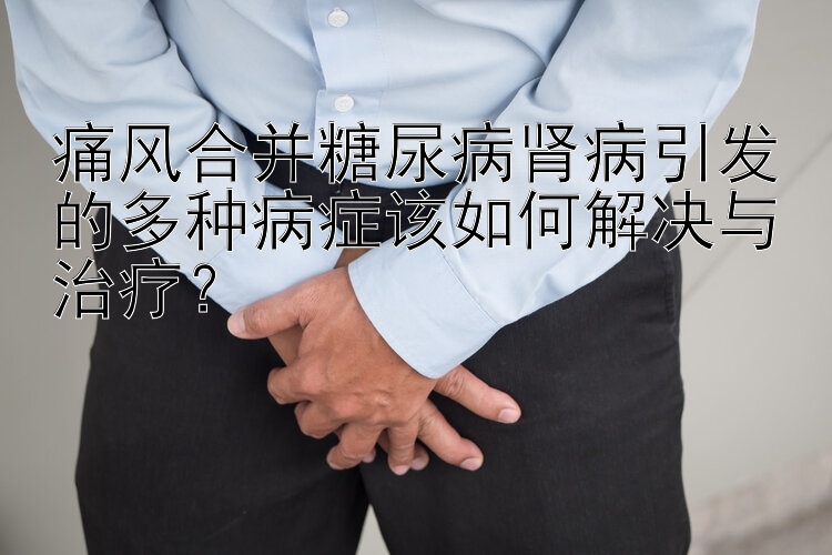 痛风合并糖尿病肾病引发的多种病症该如何解决与治疗？