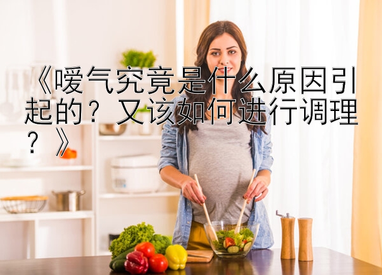 《嗳气究竟是什么原因引起的？又该如何进行调理？》