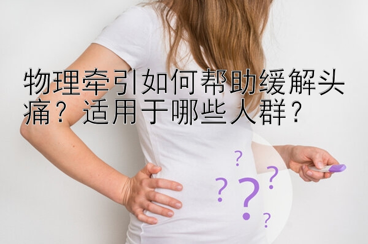 物理牵引如何帮助缓解头痛？适用于哪些人群？