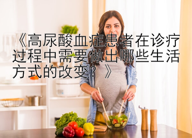 《高尿酸血症患者在诊疗过程中需要做出哪些生活方式的改变？》